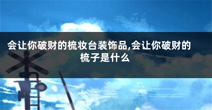 会让你破财的梳妆台装饰品,会让你破财的梳子是什么