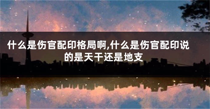 什么是伤官配印格局啊,什么是伤官配印说的是天干还是地支