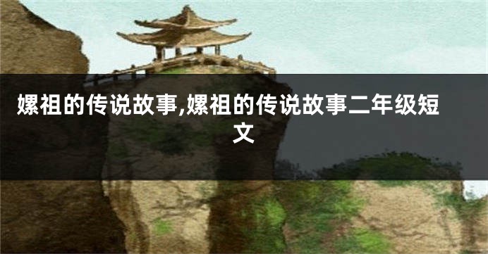 嫘祖的传说故事,嫘祖的传说故事二年级短文