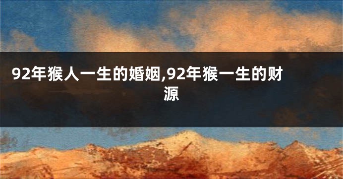 92年猴人一生的婚姻,92年猴一生的财源