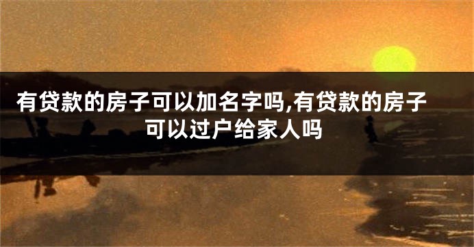 有贷款的房子可以加名字吗,有贷款的房子可以过户给家人吗