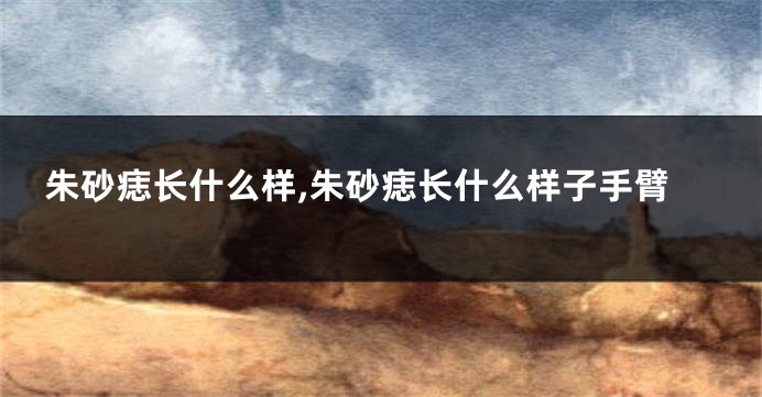 朱砂痣长什么样,朱砂痣长什么样子手臂