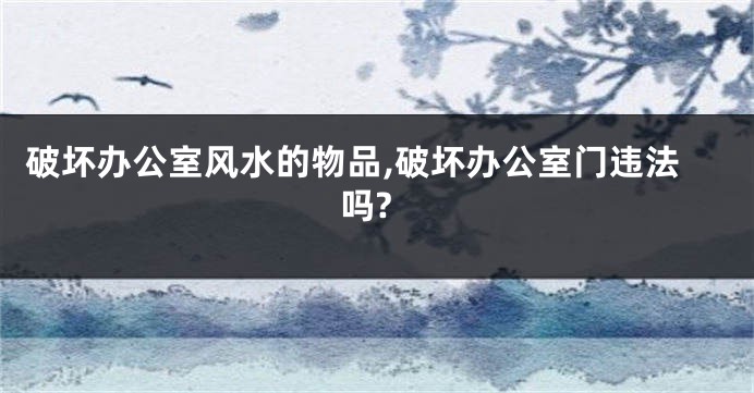 破坏办公室风水的物品,破坏办公室门违法吗?