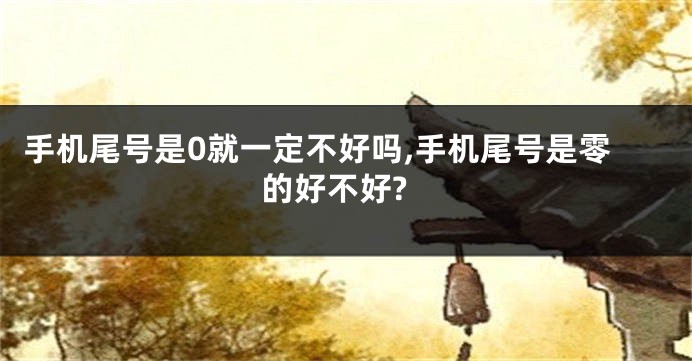 手机尾号是0就一定不好吗,手机尾号是零的好不好?