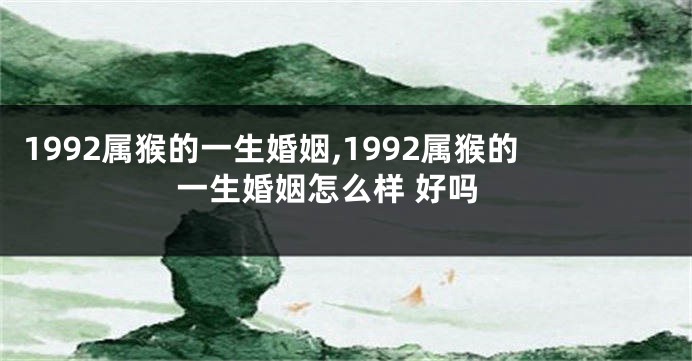 1992属猴的一生婚姻,1992属猴的一生婚姻怎么样 好吗