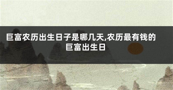 巨富农历出生日子是哪几天,农历最有钱的巨富出生日