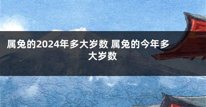 属兔的2024年多大岁数 属兔的今年多大岁数