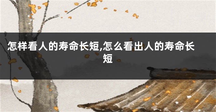 怎样看人的寿命长短,怎么看出人的寿命长短