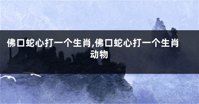 佛口蛇心打一个生肖,佛口蛇心打一个生肖动物
