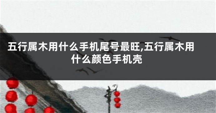 五行属木用什么手机尾号最旺,五行属木用什么颜色手机壳