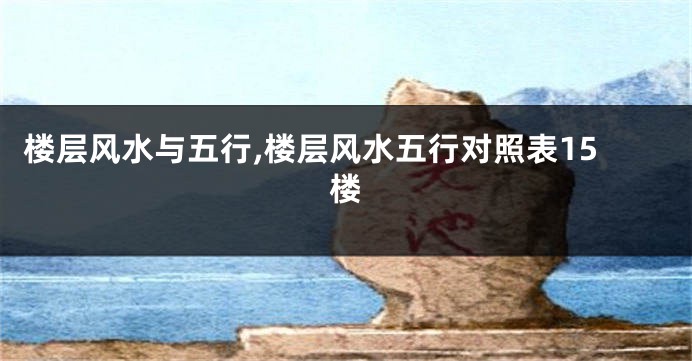 楼层风水与五行,楼层风水五行对照表15楼
