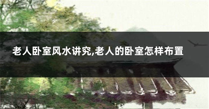 老人卧室风水讲究,老人的卧室怎样布置