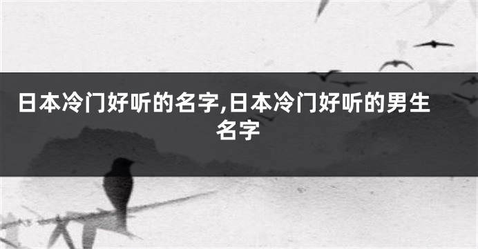 日本冷门好听的名字,日本冷门好听的男生名字