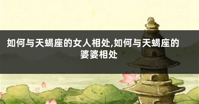 如何与天蝎座的女人相处,如何与天蝎座的婆婆相处