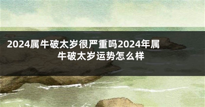 2024属牛破太岁很严重吗2024年属牛破太岁运势怎么样