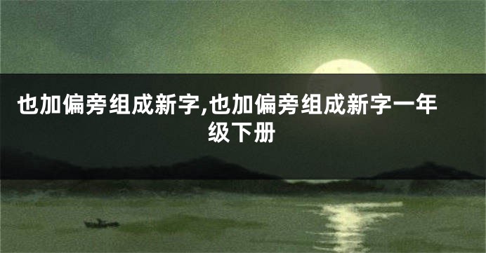 也加偏旁组成新字,也加偏旁组成新字一年级下册
