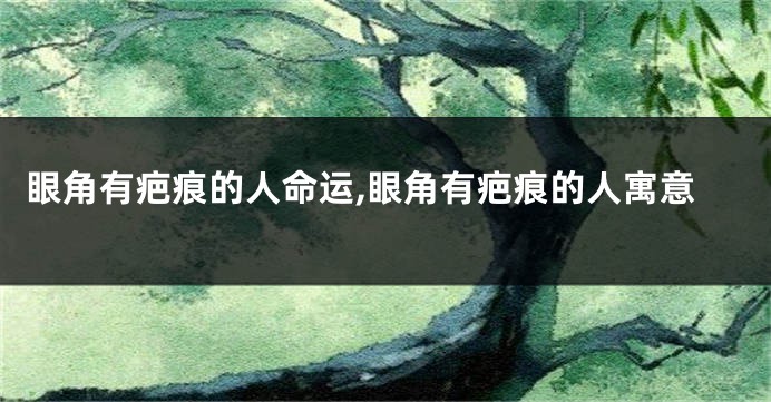 眼角有疤痕的人命运,眼角有疤痕的人寓意