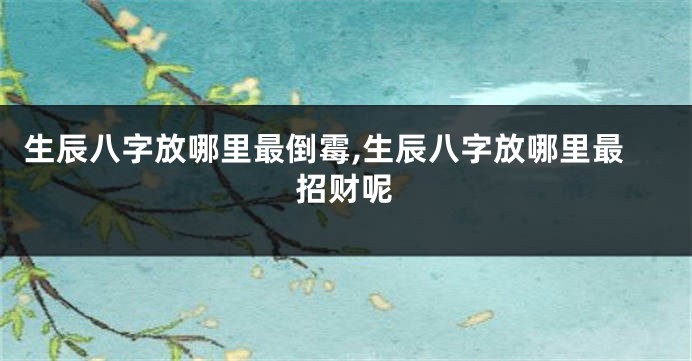 生辰八字放哪里最倒霉,生辰八字放哪里最招财呢
