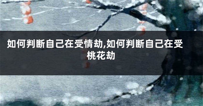 如何判断自己在受情劫,如何判断自己在受桃花劫