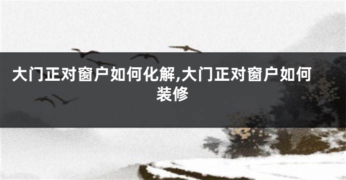 大门正对窗户如何化解,大门正对窗户如何装修