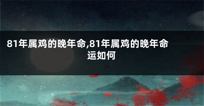 81年属鸡的晚年命,81年属鸡的晚年命运如何