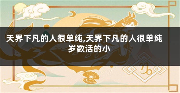 天界下凡的人很单纯,天界下凡的人很单纯岁数活的小