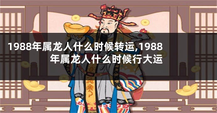 1988年属龙人什么时候转运,1988年属龙人什么时候行大运