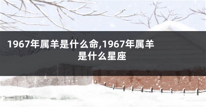 1967年属羊是什么命,1967年属羊是什么星座