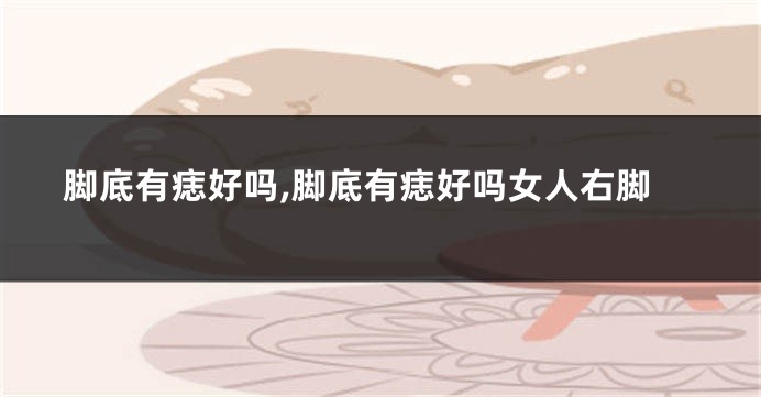 脚底有痣好吗,脚底有痣好吗女人右脚