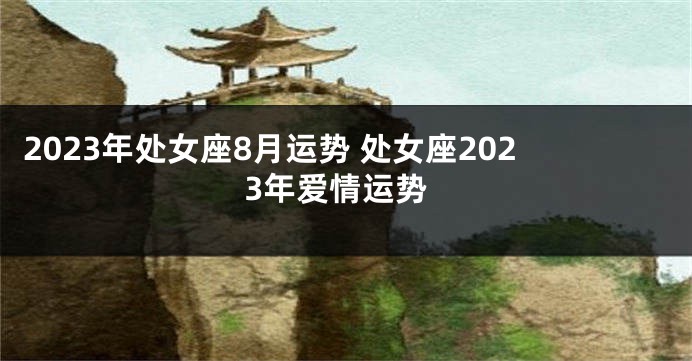2023年处女座8月运势 处女座2023年爱情运势