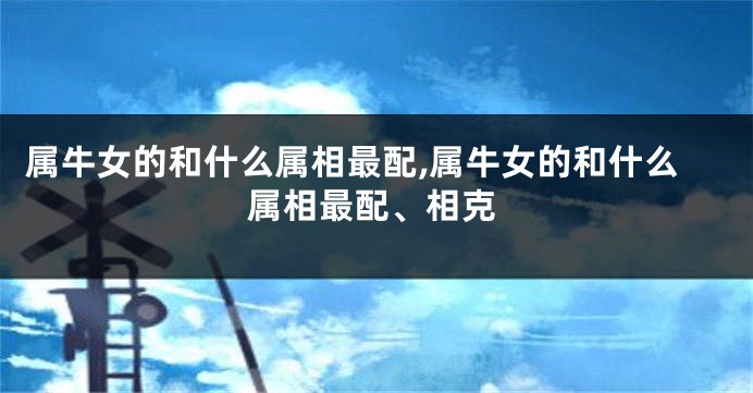 属牛女的和什么属相最配,属牛女的和什么属相最配、相克