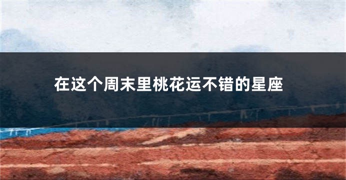 在这个周末里桃花运不错的星座