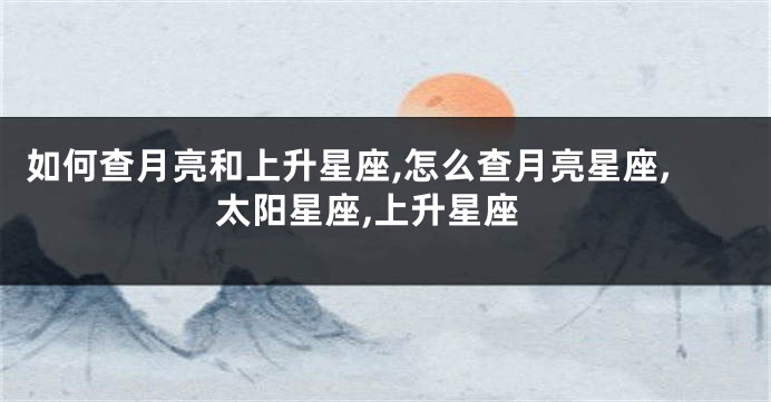 如何查月亮和上升星座,怎么查月亮星座,太阳星座,上升星座