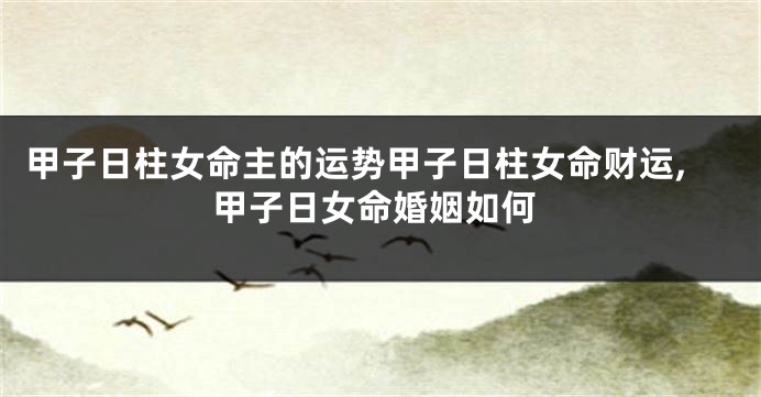 甲子日柱女命主的运势甲子日柱女命财运,甲子日女命婚姻如何