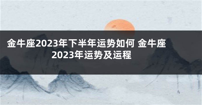 金牛座2023年下半年运势如何 金牛座2023年运势及运程