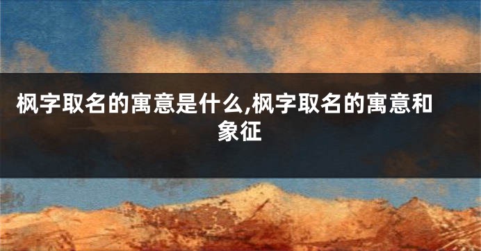枫字取名的寓意是什么,枫字取名的寓意和象征