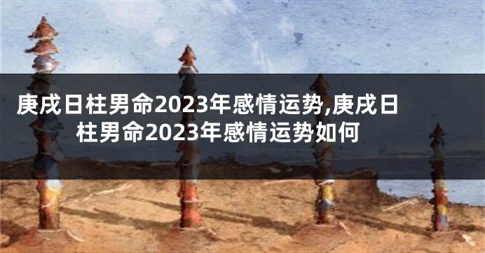 庚戌日柱男命2023年感情运势,庚戌日柱男命2023年感情运势如何