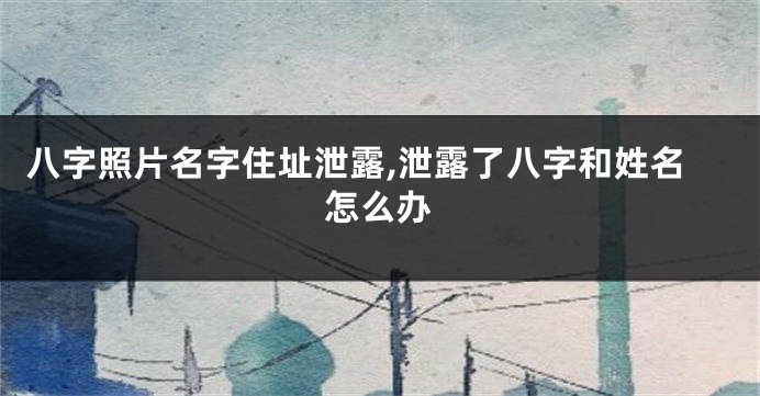 八字照片名字住址泄露,泄露了八字和姓名怎么办