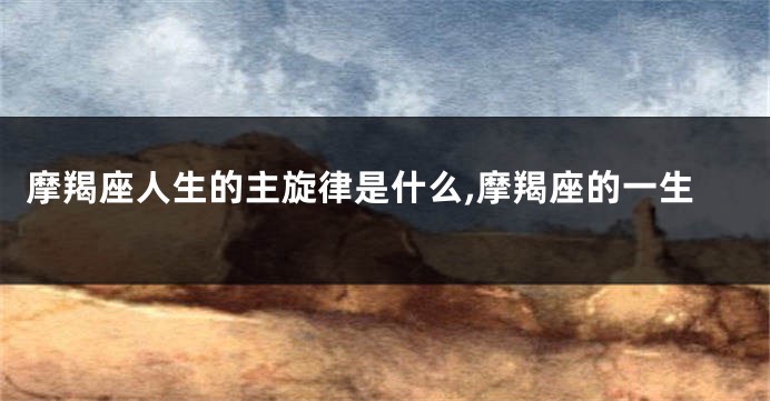 摩羯座人生的主旋律是什么,摩羯座的一生