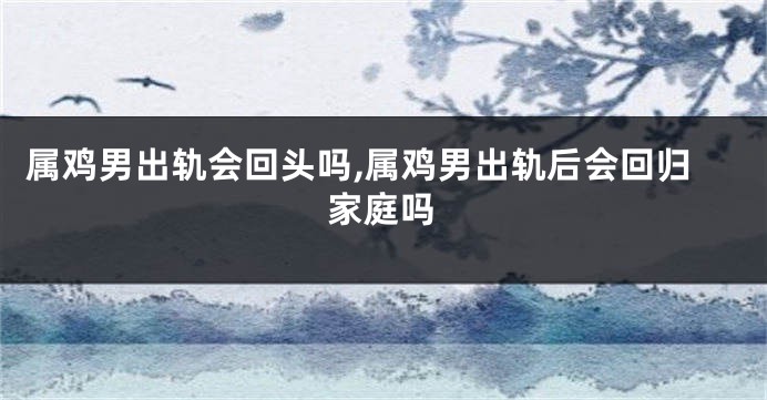 属鸡男出轨会回头吗,属鸡男出轨后会回归家庭吗