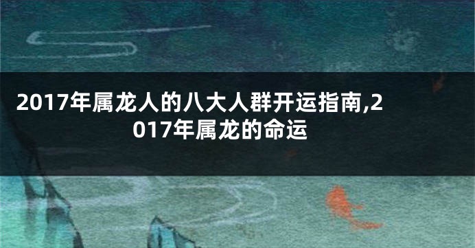 2017年属龙人的八大人群开运指南,2017年属龙的命运