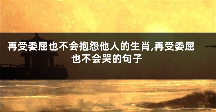 再受委屈也不会抱怨他人的生肖,再受委屈也不会哭的句子