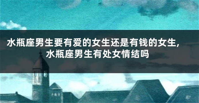水瓶座男生要有爱的女生还是有钱的女生,水瓶座男生有处女情结吗
