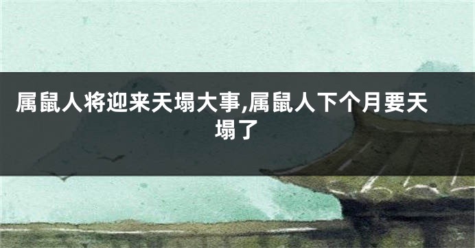 属鼠人将迎来天塌大事,属鼠人下个月要天塌了