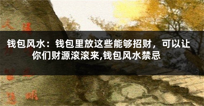钱包风水：钱包里放这些能够招财，可以让你们财源滚滚来,钱包风水禁忌