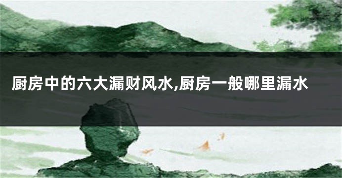 厨房中的六大漏财风水,厨房一般哪里漏水