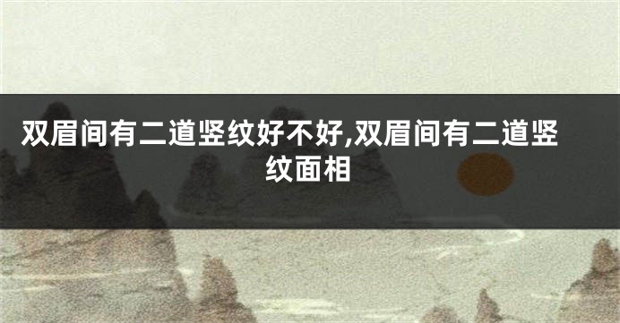 双眉间有二道竖纹好不好,双眉间有二道竖纹面相