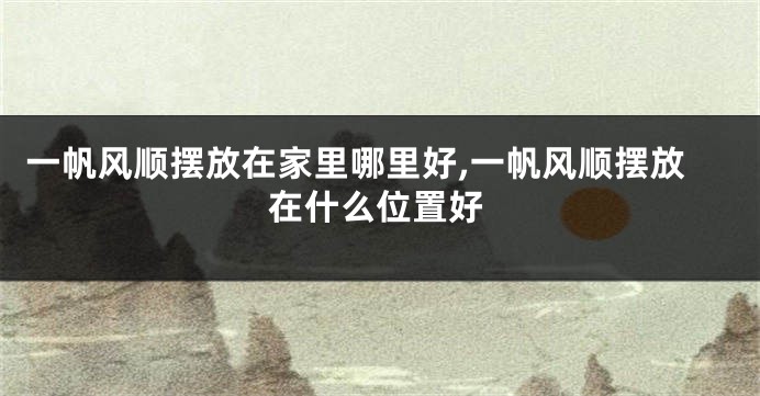 一帆风顺摆放在家里哪里好,一帆风顺摆放在什么位置好
