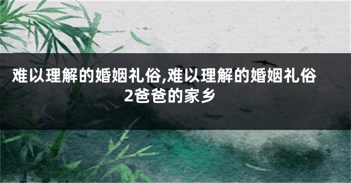 难以理解的婚姻礼俗,难以理解的婚姻礼俗2爸爸的家乡
