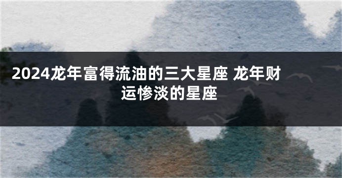 2024龙年富得流油的三大星座 龙年财运惨淡的星座